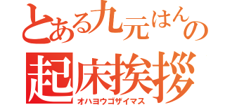 とある九元はんの起床挨拶（オハヨウゴザイマス）