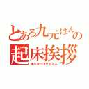 とある九元はんの起床挨拶（オハヨウゴザイマス）