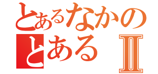 とあるなかのとあるⅡ（）