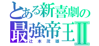 とある新喜劇の最強帝王Ⅱ（辻本茂雄）