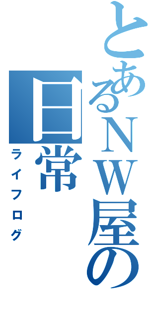 とあるＮＷ屋の日常（ライフログ）