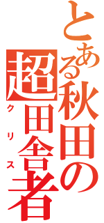 とある秋田の超田舎者（クリス）