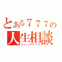 とある７７７の人生相談（ジャンクライフ）