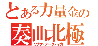 とある力量金属の奏曲北極（ソナタ・アークティカ）