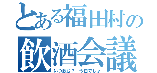 とある福田村の飲酒会議（いつ飲む？ 今日でしょ）