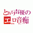 とある声優のエロ音痴（遊佐  浩二）