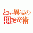 とある異端の根絶奇術（ない）