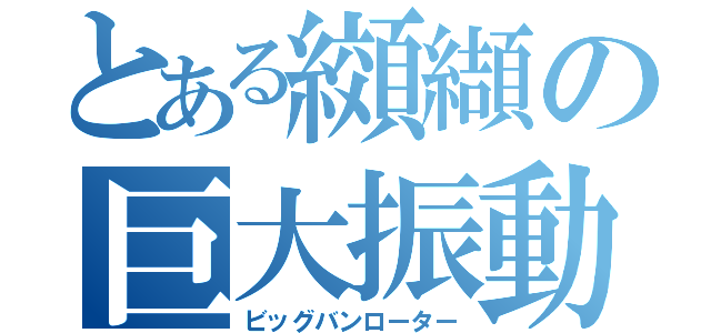 とある纐纈の巨大振動装置（ビッグバンローター）