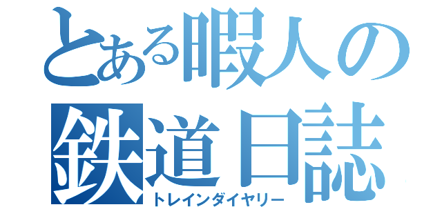 とある暇人の鉄道日誌（トレインダイヤリー）