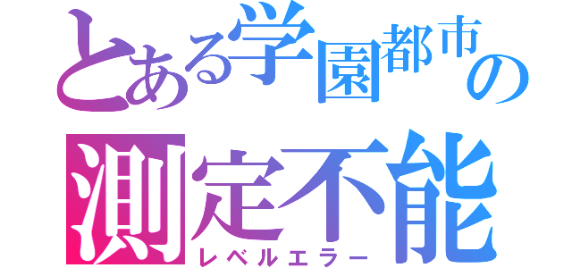 とある学園都市の測定不能（レベルエラー）