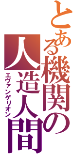 とある機関の人造人間（エヴァンゲリオン）