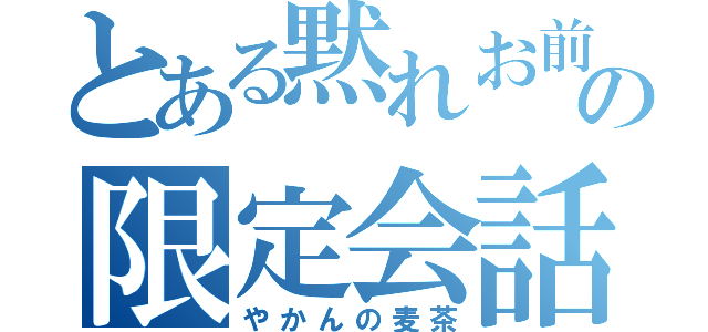 とある黙れお前の限定会話（やかんの麦茶）