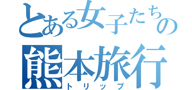 とある女子たちの熊本旅行（トリップ）