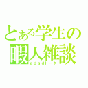 とある学生の暇人雑談（ｇｄｇｄトーク）