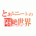 とあるニートの隔絶世界（ドリームワールド）