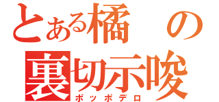 とある橘の裏切示唆（ポッポデロ）