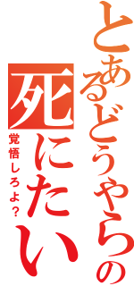 とあるどうやらの死にたいようだな（覚悟しろよ？）