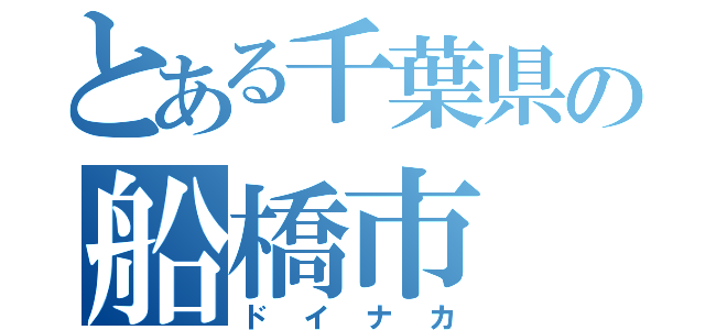 とある千葉県の船橋市（ドイナカ）