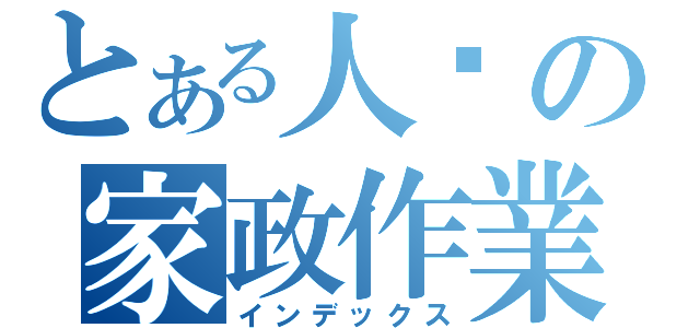 とある人瑋の家政作業（インデックス）