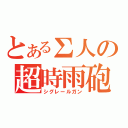 とあるΣ人の超時雨砲（シグレールガン）