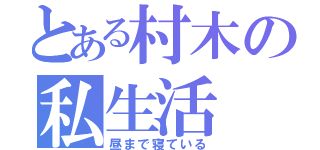 とある村木の私生活（昼まで寝ている）