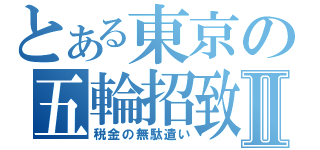 とある東京の五輪招致Ⅱ（税金の無駄遣い）