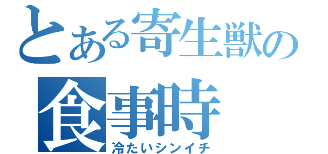 とある寄生獣の食事時（冷たいシンイチ）