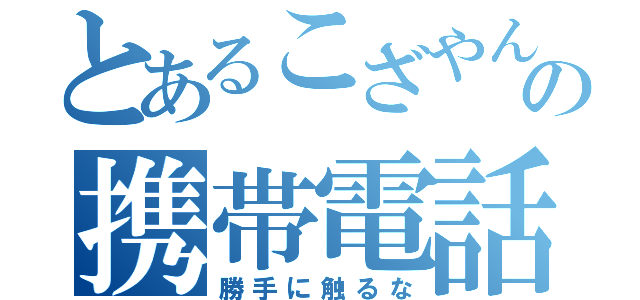 とあるこざやんの携帯電話（勝手に触るな）