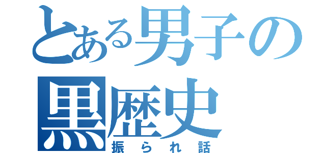 とある男子の黒歴史（振られ話）