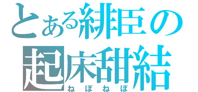 とある緋臣の起床甜結（ねぼねぼ）