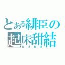 とある緋臣の起床甜結（ねぼねぼ）