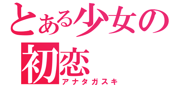 とある少女の初恋（アナタガスキ）