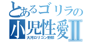 とあるゴリラの小児性愛Ⅱ（大河ロリコン野郎）