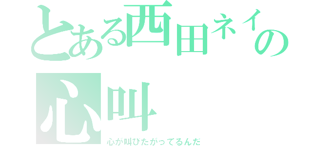 とある西田ネイチャーの心叫（心が叫びたがってるんだ）