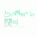 とある西田ネイチャーの心叫（心が叫びたがってるんだ）