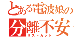 とある電波娘の分離不安（リストカット）