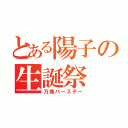 とある陽子の生誕祭（万発バースデー）