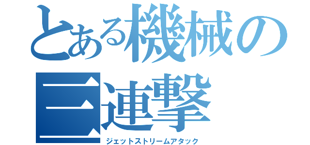 とある機械の三連撃（ジェットストリームアタック）