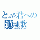 とある君への鎮魂歌（～レクイエム～）