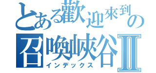 とある歡迎來到 欣の召喚峽谷Ⅱ（インデックス）