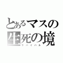 とあるマスの生死の境（サ　バ　イ　バ　ル）