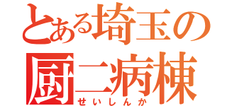 とある埼玉の厨二病棟（せいしんか）