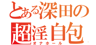 とある深田の超淫自包（オナホール）