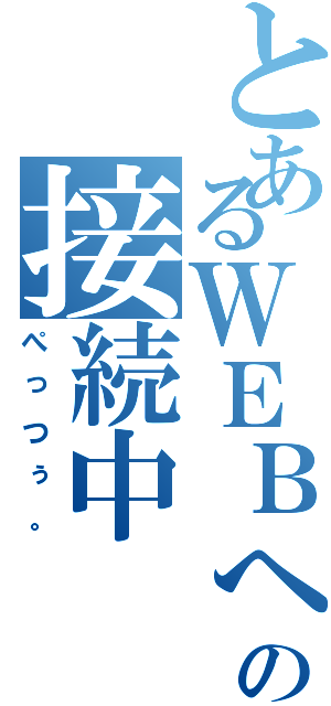 とあるＷＥＢへの接続中（ぺっつぅ。）