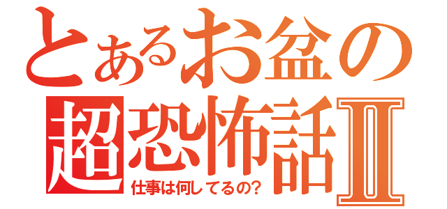 とあるお盆の超恐怖話Ⅱ（仕事は何してるの？）