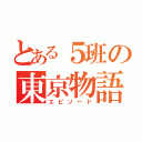 とある５班の東京物語（エピソード）