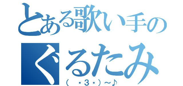 とある歌い手のぐるたみん（（ ・３・）～♪）