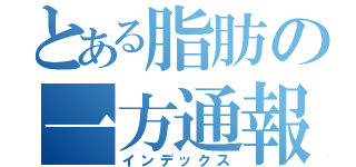 とある脂肪の一方通報（インデックス）