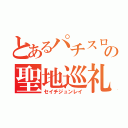 とあるパチスロの聖地巡礼（セイチジュンレイ）