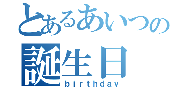 とあるあいつの誕生日（ｂｉｒｔｈｄａｙ）